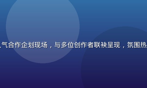 安斋拉拉人气合作企划现场，与多位创作者联袂呈现，氛围热烈充满活力