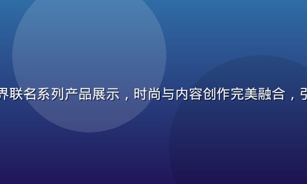 安斋拉拉跨界联名系列产品展示，时尚与内容创作完美融合，引发消费热潮